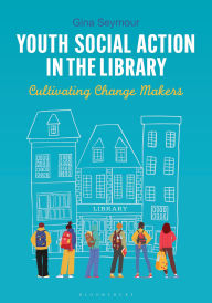 Title: Youth Social Action in the Library: Cultivating Change Makers, Author: Gina Seymour