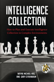 Title: Intelligence Collection: How to Plan and Execute Intelligence Collection in Complex Environments, Author: Wayne Michael Hall