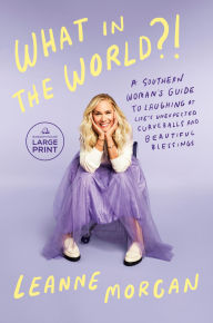 Title: What in the World?!: A Southern Woman's Guide to Laughing at Life's Unexpected Curveballs and Beautiful Blessings, Author: Leanne Morgan