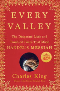 Title: Every Valley: The Desperate Lives and Troubled Times That Made Handel's Messiah, Author: Charles King