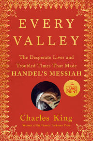 Title: Every Valley: The Desperate Lives and Troubled Times That Made Handel's Messiah, Author: Charles King