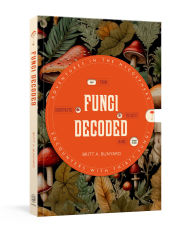 Title: Fungi Decoded: Adventures in the Mycosphere--Encounters with Thirty Fungi, Author: Britt A. Bunyard