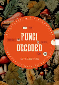 Title: Fungi Decoded: Adventures in the Mycosphere--Encounters with Thirty Fungi, Author: Britt A. Bunyard