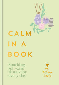 Title: Calm in a Book: Soothing Self-Care Rituals for Every Day, Author: My Self-Love Supply