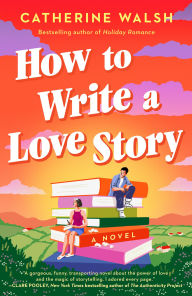 Title: How to Write a Love Story: A Novel, Author: Catherine Walsh