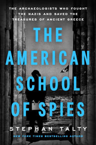 Title: The American School of Spies: The Archaeologists Who Fought the Nazis and Saved the Treasures of Ancient Greece, Author: Stephan Talty
