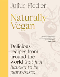 Title: Naturally Vegan: Delicious Recipes from Around the World That Just Happen to Be Plant-based, Author: Julius Fiedler