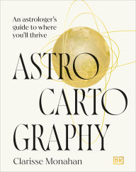 Title: Astrocartography: An Astrologer's Guide to Where You'll Thrive, Author: Clarisse Monahan