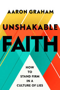 Title: Unshakable Faith: How to Stand Firm in a Culture of Lies, Author: Aaron Graham