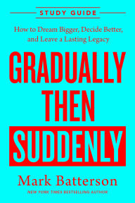 Title: Gradually Then Suddenly Study Guide: How to Dream Bigger, Decide Better, and Leave a Lasting Legacy, Author: Mark Batterson