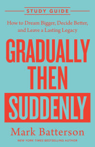 Title: Gradually Then Suddenly Study Guide: How to Dream Bigger, Decide Better, and Leave a Lasting Legacy, Author: Mark Batterson