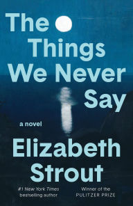 Title: The Things We Never Say: A Novel, Author: Elizabeth Strout