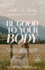 Be Good to Your Body: Getting Back to God's Design in a World of Wellness Trends, Quick Fixes, and Conflicting Health Advice