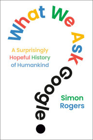 Title: What We Ask Google: A Surprisingly Hopeful History of Humankind, Author: Simon Rogers