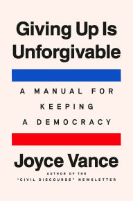 Title: Giving Up Is Unforgivable: A Manual for Keeping a Democracy, Author: Joyce Vance