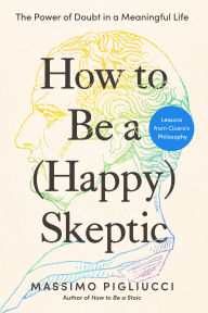 How to Be a (Happy) Skeptic: The Power of Doubt in a Meaningful Life--Lessons from Cicero's Philosophy