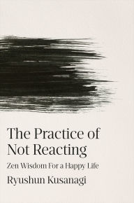 Title: The Practice of Not Reacting: Zen Wisdom for a Happy Life, Author: Ryushun Kusanagi