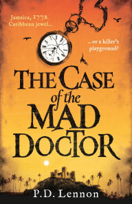 Title: The Case of the Mad Doctor: Jamaica, 1772. Caribbean jewel, or a killer's playground?, Author: P.D. Lennon