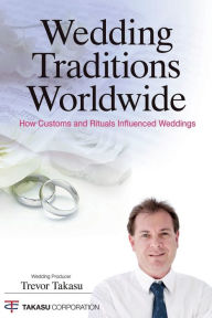 Title: Wedding Traditions Worldwide: How Customs and Rituals Influenced Weddings, Author: Trevor Takasu