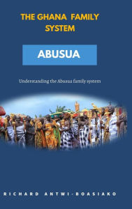 Title: THE GHANA FAMILY SYSTEM ABUSUA, Author: Richard Antwi-Boasiako