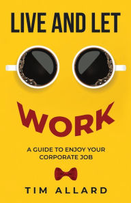 Title: Live and Let Work: A Guide to Enjoy Your Corporate Job, Author: Tim Allard