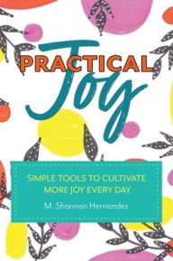 Title: Practical Joy: Simple Tools to Cultivate More Joy Everyday, Author: M Shannon Hernandez