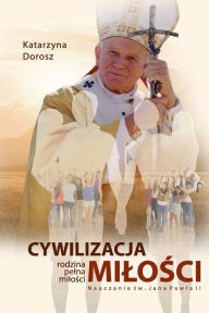 Title: Cywilizacja Milosci. Rodzina pelna milosci. Nauczanie Sw. Jana Pawla II, Author: Katarzyna Dorosz