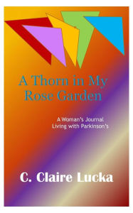 Title: A Thorn in My Rose Garden: A Woman's Journal Living with Parkinson's, Author: C. Claire Lucka