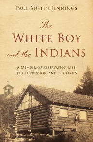 Title: The White Boy and the Indians: A Memoir of Reservation Life, the Depression, and the Okies, Author: Paul Austin Jennings