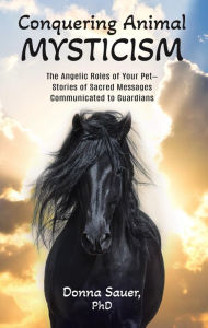 Title: Conquering Animal Mysticism: The Angelic Roles of Your Pet-Stories of Sacred Messages Communicated to Guardians, Author: Donna Sauer