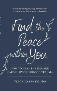 Title: Find the Peace within You: How to Heal the Damage Caused by Childhood Trauma, Author: Veronica San Filippo