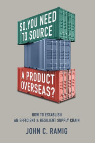 Title: So You Need to Source a Product Overseas?: How to Establish an Efficient and Resilient Supply Chain, Author: John C Ramig