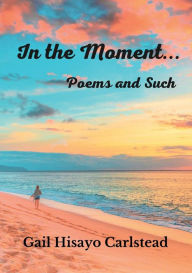 Title: In the Moment...: Poems and Such, Author: Gail Carlstead