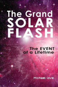 Title: The Grand Solar Flash: The Event of a Lifetime, Author: Michael Love