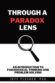 Title: Through A Paradox Lens: An Introduction to Paradoxical Thinking and Problem Solving, Author: Jeff Flesher