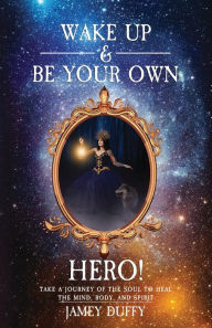 Title: Wake Up & Be Your Own Hero!: Take a Journey of the Soul to Heal the Mind Body & Spirit!, Author: Jamey Duffy