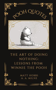 Title: Pooh Quotes: The Art of Doing Nothing: Lessons from Winnie The Pooh, Author: Matt Hobbs