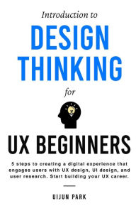 Title: Introduction to Design Thinking for UX Beginners: 5 Steps to Creating a Digital Experience That Engages Users with UX Design, UI Design, and User Research. Start Building Your UX Career., Author: Uijun Park
