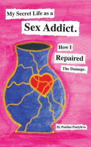 Title: My Secret Life as a Sex Addict: How I Repaired The Damage, Author: Paulina Pantyleva