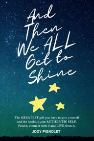 Title: And Then We All Get to Shine: The greatest gift you have to give yourself and the world is your Authentic Self, Author: Jody Pignolet