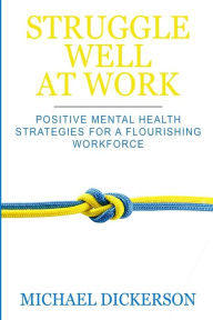 Title: Struggle Well at Work: Positive Mental Health Strategies for a Flourishing Workforce, Author: Michael Dickerson