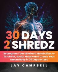 Title: 30 Days 2 Shredz: Reprogram Your Mind and Metabolism to Torch Fat, Sculpt Muscle and Create Your Dream Body in 30 Days or Less, Author: Jay Campbell