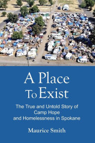 Title: A Place To Exist: The True and Untold Story of Camp Hope and Homlessness in Spokane, Author: Gale A Smith