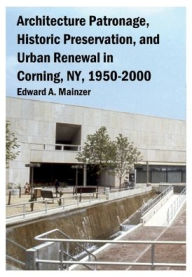 Title: Architecture Patronage, Historic Preservation, and Urban Renewal in Corning, NY, 1950-2000, Author: Edward Mainzer