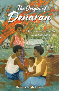 Title: The Origin of Denarau: A First-Class Destination in the Fiji Islands, Author: Dennis A McElrath