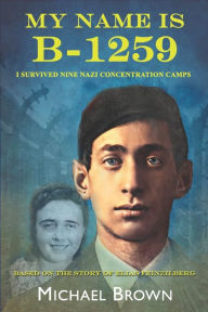 Title: My Name Is B-1259: I Survived Nine Nazi Concentration Camps, Author: Michael L Brown
