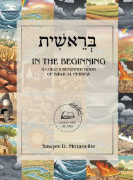 Title: In the Beginning: A Child's Beginner Book of Biblical Hebrew, Author: Sawyer D Moranville