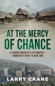 Title: At the Mercy of Chance: A Pensive Warrior's Field Notes from West Point to Kon Tum, Author: Larry Crane