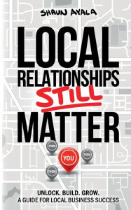 Title: Local Relationships Still Matter: Unlock. Build. Grow. A Guide For Local Business Success, Author: Shaun Ayala