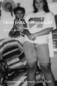 Title: From Darkness to Light: Overcoming Adversity with Faith, Author: Jessica Ross